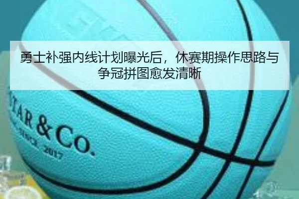 勇士补强内线计划曝光后，休赛期操作思路与争冠拼图愈发清晰
